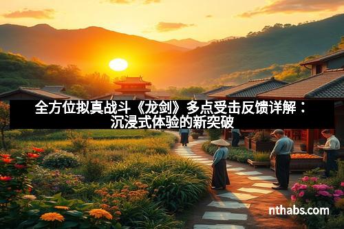 全方位拟真战斗《龙剑》多点受击反馈详解：沉浸式体验的新突破