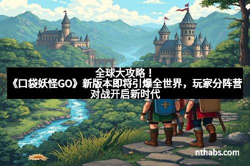 全球大攻略！《口袋妖怪GO》新版本即将引爆全世界，玩家分阵营对战开启新时代
